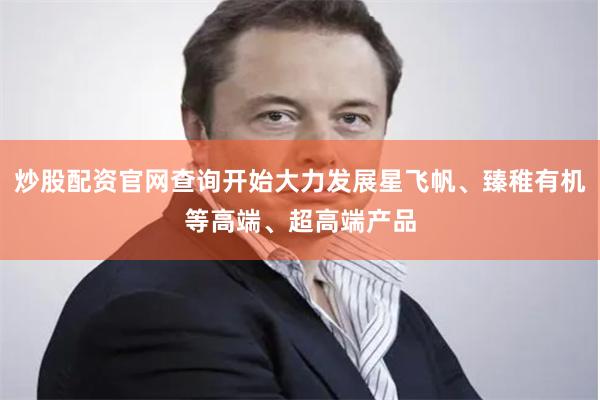 炒股配资官网查询开始大力发展星飞帆、臻稚有机等高端、超高端产品