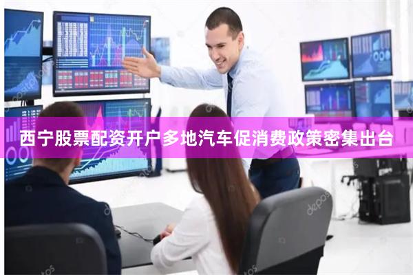 西宁股票配资开户多地汽车促消费政策密集出台