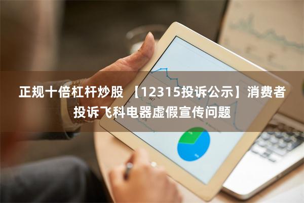 正规十倍杠杆炒股 【12315投诉公示】消费者投诉飞科电器虚假宣传问题