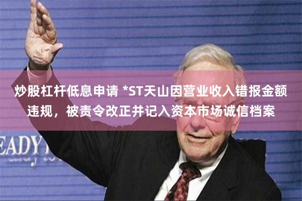 炒股杠杆低息申请 *ST天山因营业收入错报金额违规，被责令改正并记入资本市场诚信档案