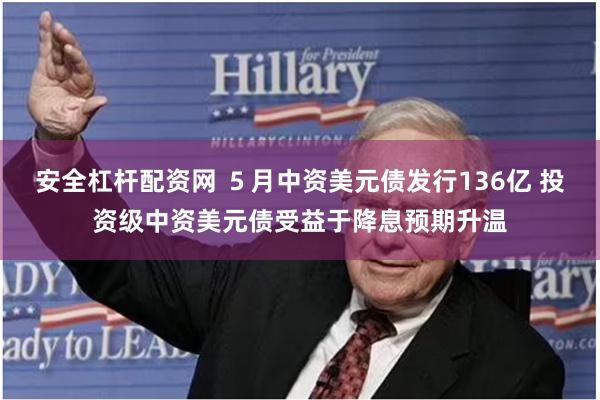 安全杠杆配资网 ５月中资美元债发行136亿 投资级中资美元债受益于降息预期升温