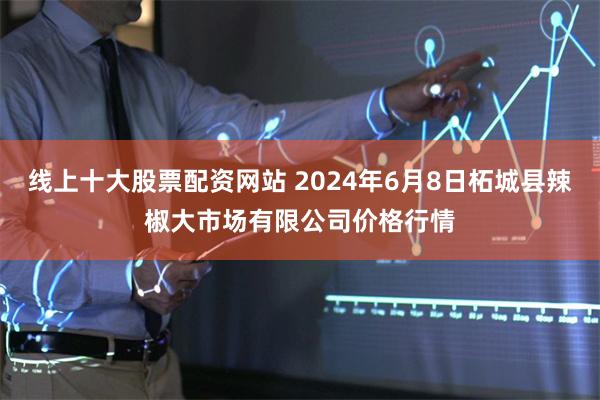 线上十大股票配资网站 2024年6月8日柘城县辣椒大市场有限公司价格行情