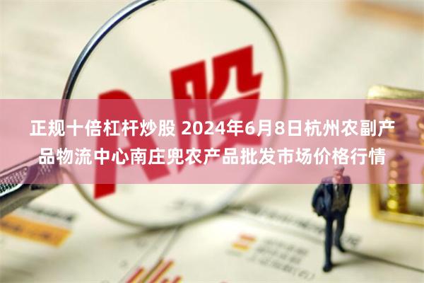 正规十倍杠杆炒股 2024年6月8日杭州农副产品物流中心南庄兜农产品批发市场价格行情