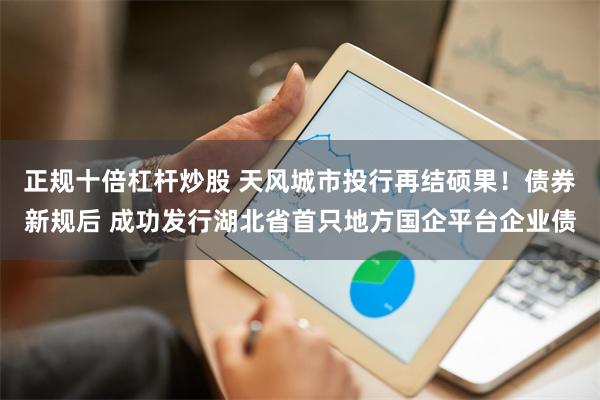 正规十倍杠杆炒股 天风城市投行再结硕果！债券新规后 成功发行湖北省首只地方国企平台企业债