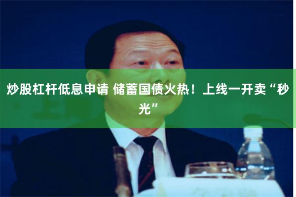炒股杠杆低息申请 储蓄国债火热！上线一开卖“秒光”