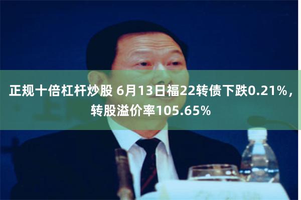 正规十倍杠杆炒股 6月13日福22转债下跌0.21%，转股溢价率105.65%