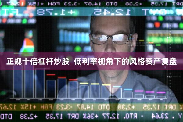 正规十倍杠杆炒股  低利率视角下的风格资产复盘