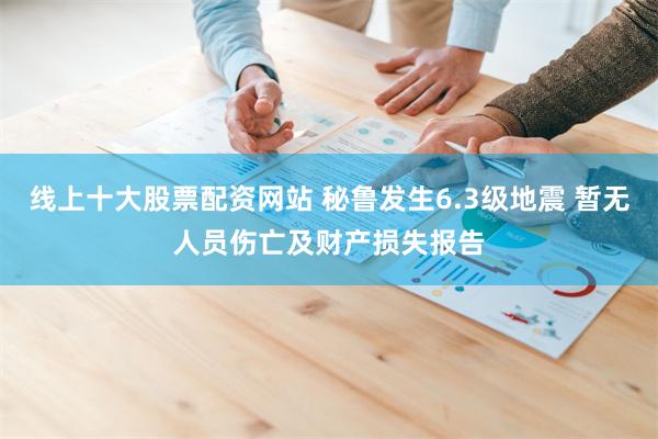 线上十大股票配资网站 秘鲁发生6.3级地震 暂无人员伤亡及财产损失报告