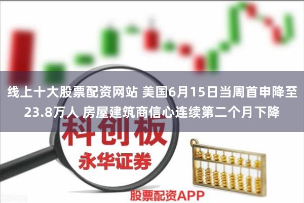 线上十大股票配资网站 美国6月15日当周首申降至23.8万人 房屋建筑商信心连续第二个月下降