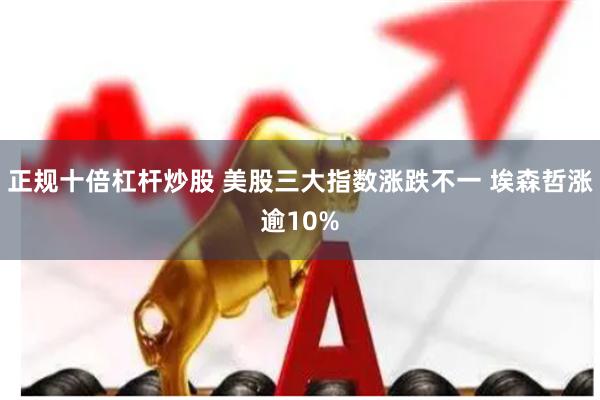 正规十倍杠杆炒股 美股三大指数涨跌不一 埃森哲涨逾10%