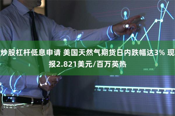 炒股杠杆低息申请 美国天然气期货日内跌幅达3% 现报2.821美元/百万英热