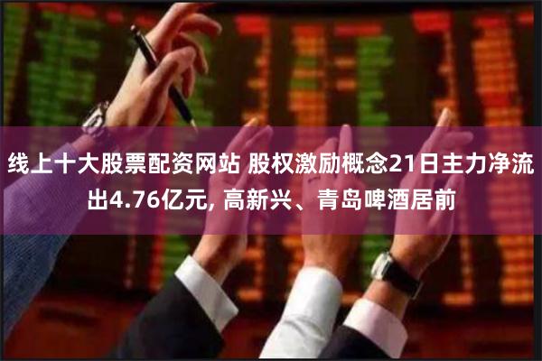 线上十大股票配资网站 股权激励概念21日主力净流出4.76亿元, 高新兴、青岛啤酒居前