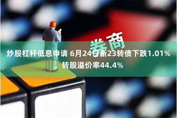 炒股杠杆低息申请 6月24日新23转债下跌1.01%，转股溢价率44.4%