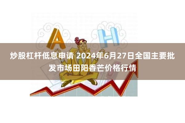 炒股杠杆低息申请 2024年6月27日全国主要批发市场田阳香芒价格行情