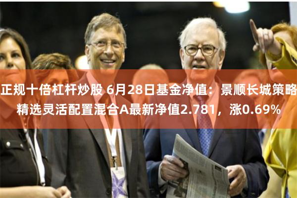 正规十倍杠杆炒股 6月28日基金净值：景顺长城策略精选灵活配置混合A最新净值2.781，涨0.69%