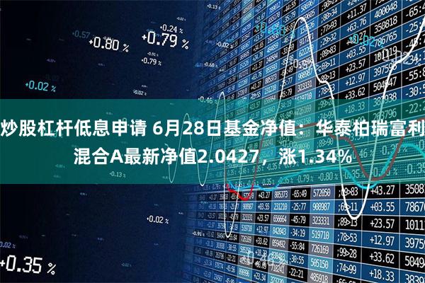 炒股杠杆低息申请 6月28日基金净值：华泰柏瑞富利混合A最新净值2.0427，涨1.34%