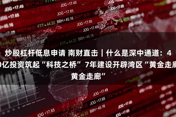 炒股杠杆低息申请 南财直击｜什么是深中通道：460亿投资筑起“科技之桥” 7年建设开辟湾区“黄金走廊”