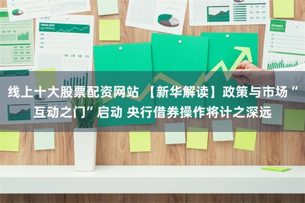 线上十大股票配资网站 【新华解读】政策与市场“互动之门”启动 央行借券操作将计之深远