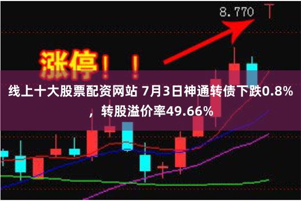 线上十大股票配资网站 7月3日神通转债下跌0.8%，转股溢价率49.66%