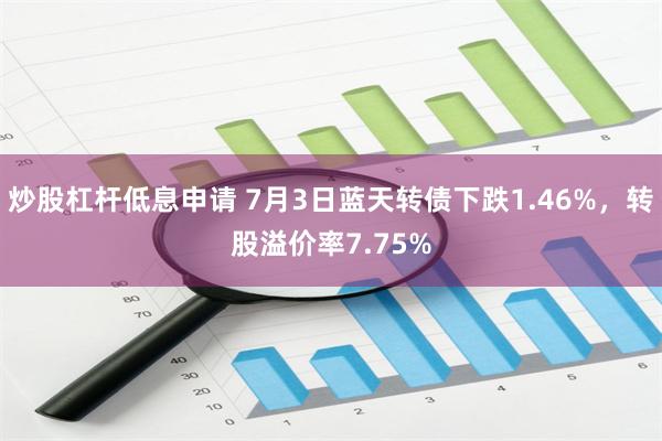 炒股杠杆低息申请 7月3日蓝天转债下跌1.46%，转股溢价率7.75%