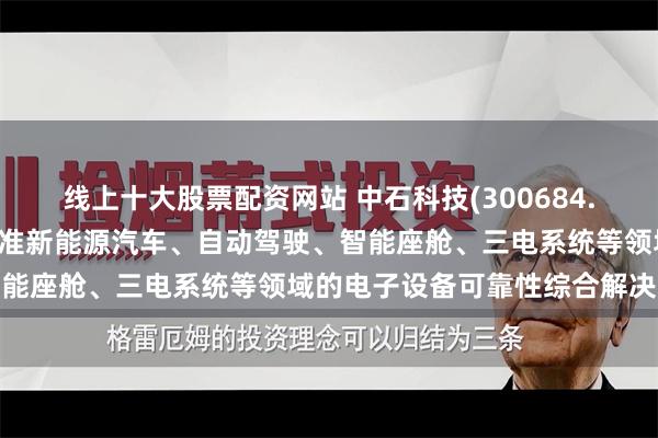 线上十大股票配资网站 中石科技(300684.SZ)：在智能交通领域瞄准新能源汽车、自动驾驶、智能座舱、三电系统等领域的电子设备可靠性综合解决方案