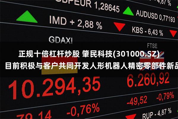 正规十倍杠杆炒股 肇民科技(301000.SZ)：目前积极与客户共同开发人形机器人精密零部件新品