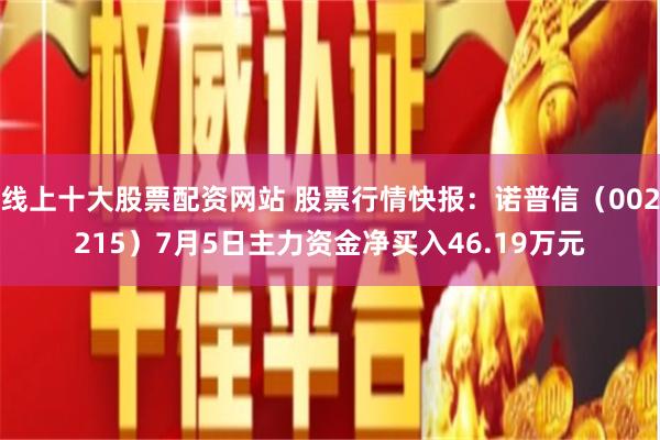 线上十大股票配资网站 股票行情快报：诺普信（002215）7月5日主力资金净买入46.19万元