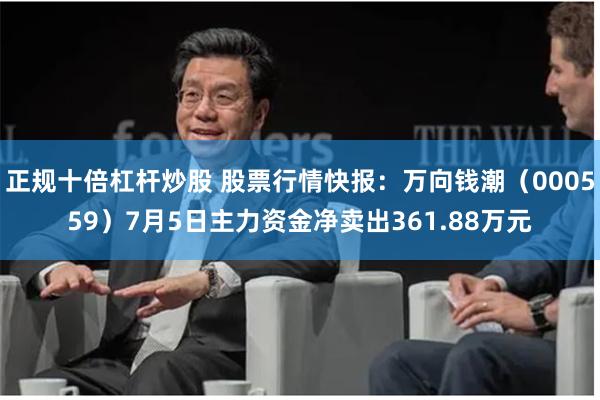正规十倍杠杆炒股 股票行情快报：万向钱潮（000559）7月5日主力资金净卖出361.88万元