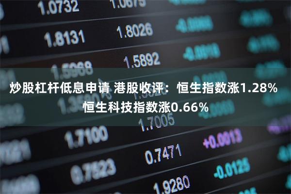 炒股杠杆低息申请 港股收评：恒生指数涨1.28% 恒生科技指数涨0.66%