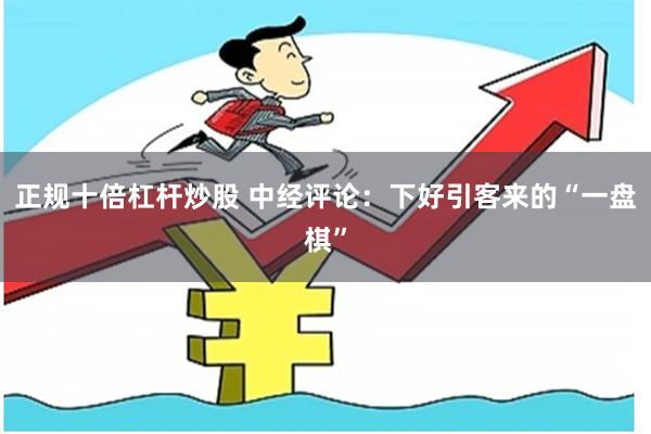 正规十倍杠杆炒股 中经评论：下好引客来的“一盘棋”