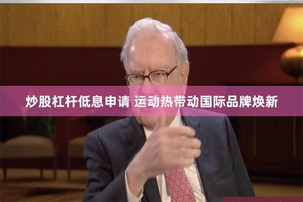 炒股杠杆低息申请 运动热带动国际品牌焕新