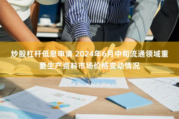 炒股杠杆低息申请 2024年6月中旬流通领域重要生产资料市场价格变动情况