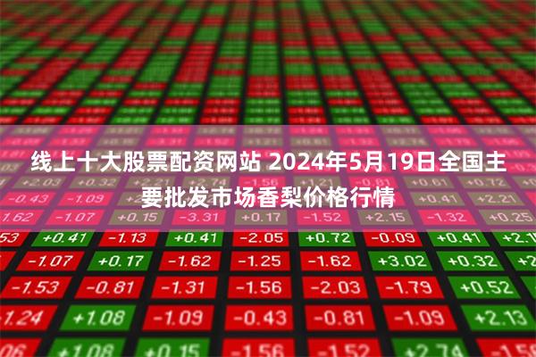 线上十大股票配资网站 2024年5月19日全国主要批发市场香梨价格行情