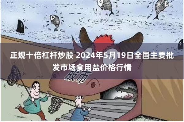 正规十倍杠杆炒股 2024年5月19日全国主要批发市场食用盐价格行情