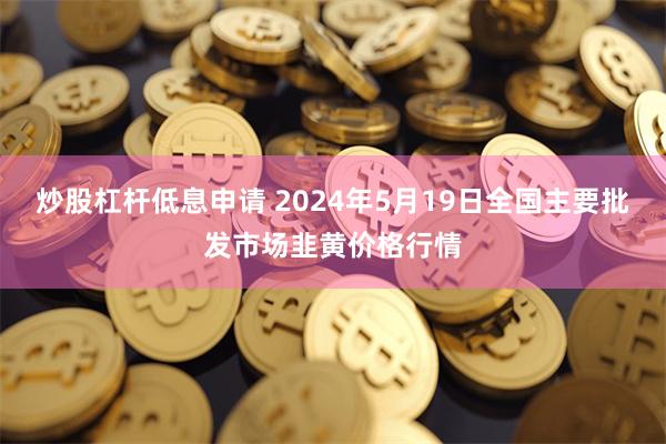 炒股杠杆低息申请 2024年5月19日全国主要批发市场韭黄价格行情
