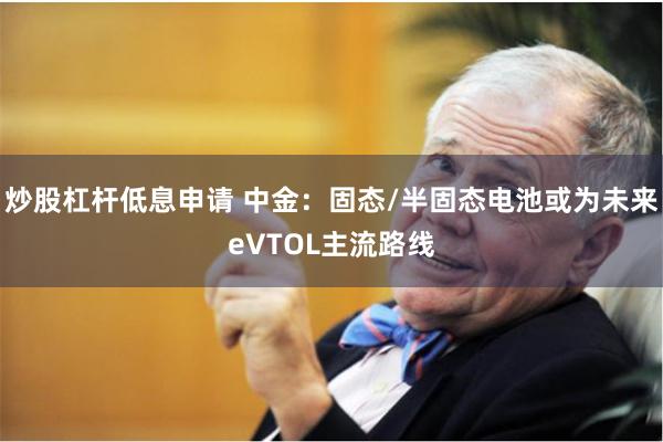 炒股杠杆低息申请 中金：固态/半固态电池或为未来eVTOL主流路线