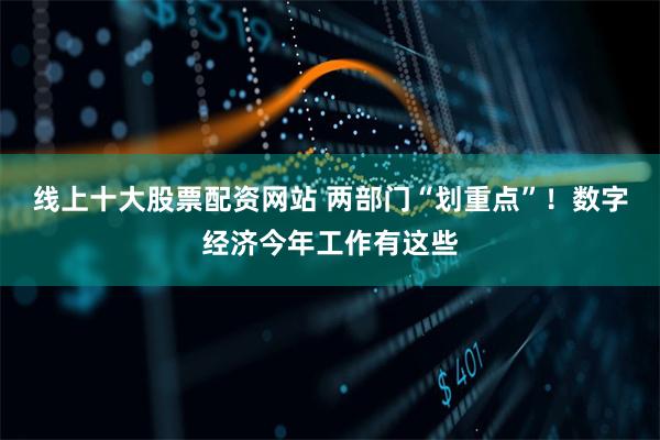 线上十大股票配资网站 两部门“划重点”！数字经济今年工作有这些