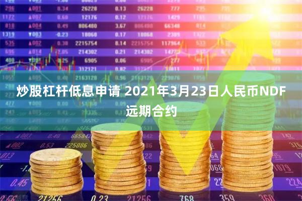 炒股杠杆低息申请 2021年3月23日人民币NDF远期合约
