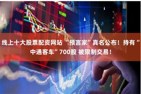 线上十大股票配资网站 “预言家”真名公布！持有“中通客车”700股 被限制交易！