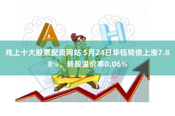 线上十大股票配资网站 5月24日华钰转债上涨7.88%，转股溢价率0.06%
