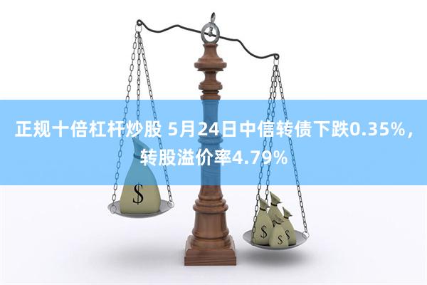 正规十倍杠杆炒股 5月24日中信转债下跌0.35%，转股溢价率4.79%