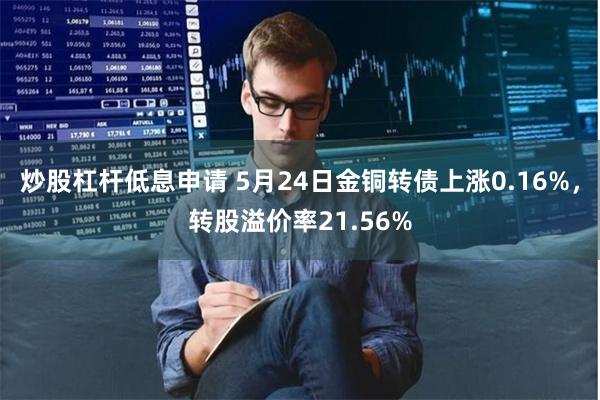 炒股杠杆低息申请 5月24日金铜转债上涨0.16%，转股溢价率21.56%
