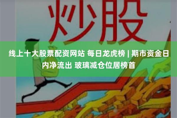 线上十大股票配资网站 每日龙虎榜 | 期市资金日内净流出 玻璃减仓位居榜首