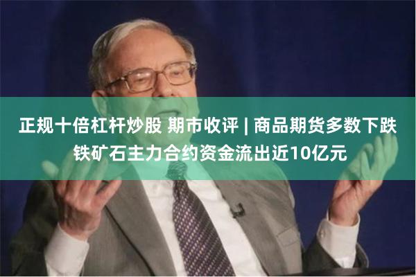 正规十倍杠杆炒股 期市收评 | 商品期货多数下跌 铁矿石主力合约资金流出近10亿元