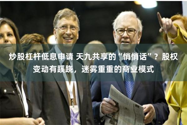 炒股杠杆低息申请 天九共享的“悄悄话”？股权变动有蹊跷，迷雾重重的商业模式