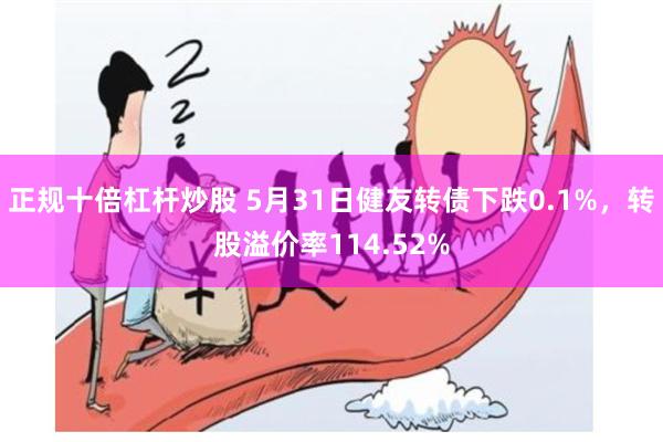 正规十倍杠杆炒股 5月31日健友转债下跌0.1%，转股溢价率114.52%