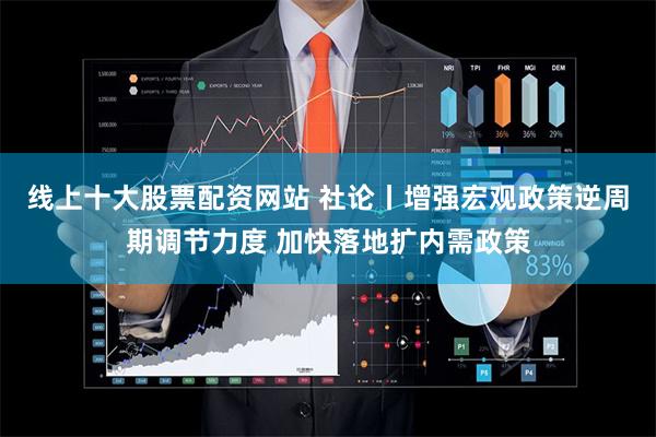 线上十大股票配资网站 社论丨增强宏观政策逆周期调节力度 加快落地扩内需政策