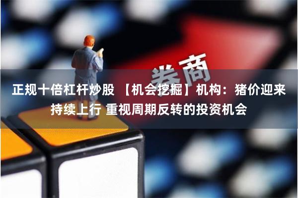 正规十倍杠杆炒股 【机会挖掘】机构：猪价迎来持续上行 重视周期反转的投资机会