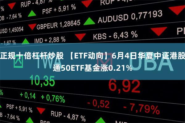 正规十倍杠杆炒股 【ETF动向】6月4日华夏中证港股通50ETF基金涨0.21%