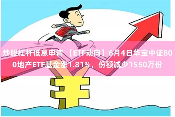 炒股杠杆低息申请 【ETF动向】6月4日华宝中证800地产ETF基金涨1.81%,份额减少1550万份